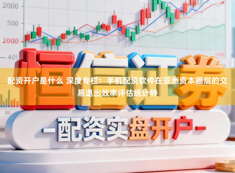 配资开户是什么 深度专栏：手机配资软件在亚洲资本圈层的交易退出效率评估统计特