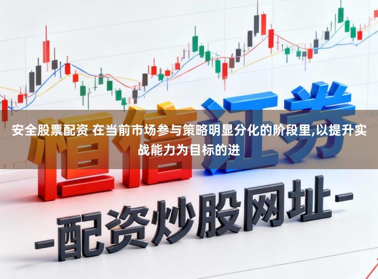 安全股票配资 在当前市场参与策略明显分化的阶段里,以提升实战能力为目标的进