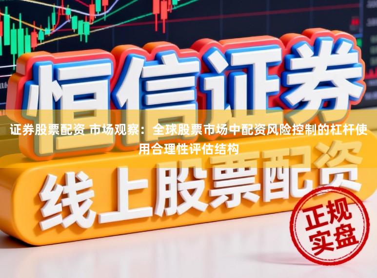 证券股票配资 市场观察：全球股票市场中配资风险控制的杠杆使用合理性评估结构
