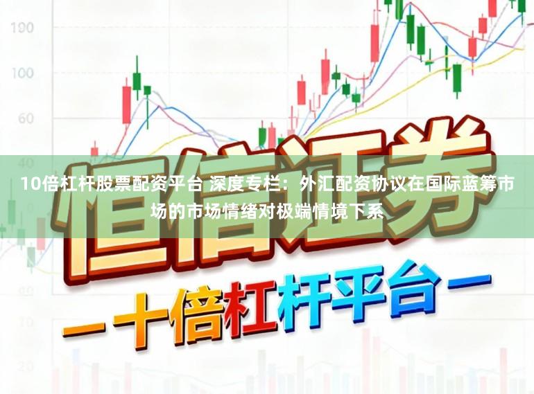 10倍杠杆股票配资平台 深度专栏：外汇配资协议在国际蓝筹市场的市场情绪对极端情境下系