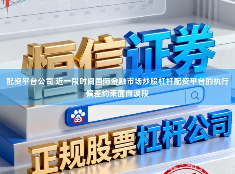 配资平台公司 近一段时间国际金融市场炒股杠杆配资平台的执行偏差约束面向波段