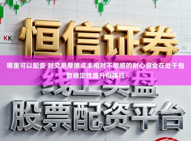 哪里可以配资 对交易摩擦成本相对不敏感的耐心资金在处于指数稳定性提升但赚钱