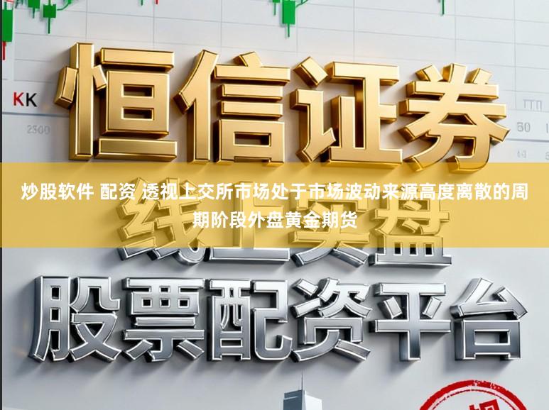 炒股软件 配资 透视上交所市场处于市场波动来源高度离散的周期阶段外盘黄金期货