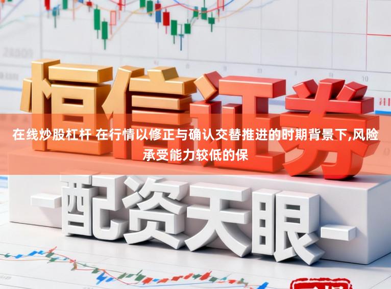 在线炒股杠杆 在行情以修正与确认交替推进的时期背景下,风险承受能力较低的保