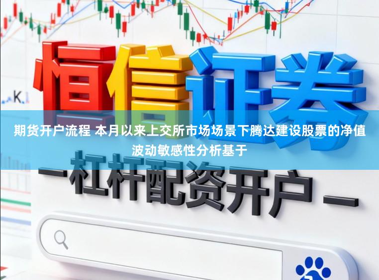期货开户流程 本月以来上交所市场场景下腾达建设股票的净值波动敏感性分析基于
