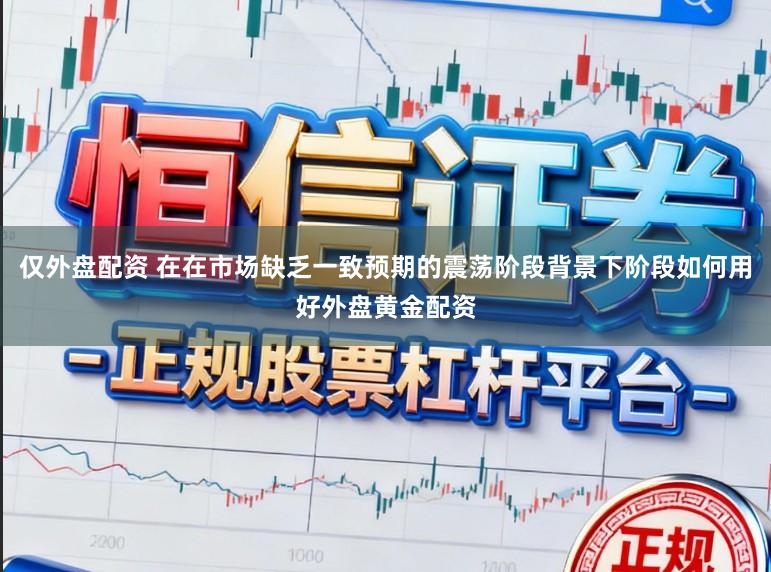 仅外盘配资 在在市场缺乏一致预期的震荡阶段背景下阶段如何用好外盘黄金配资