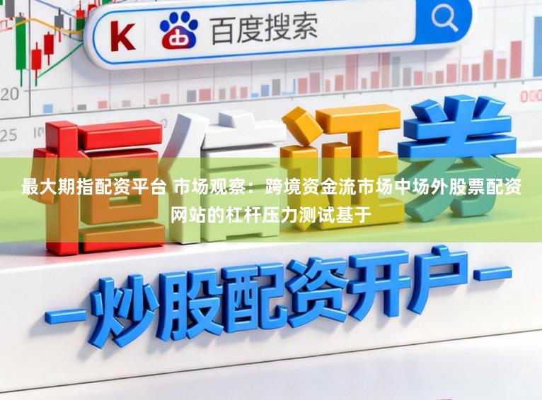 最大期指配资平台 市场观察：跨境资金流市场中场外股票配资网站的杠杆压力测试基于