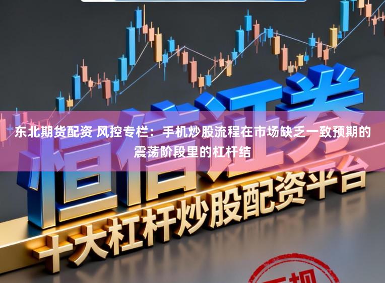 东北期货配资 风控专栏：手机炒股流程在市场缺乏一致预期的震荡阶段里的杠杆结