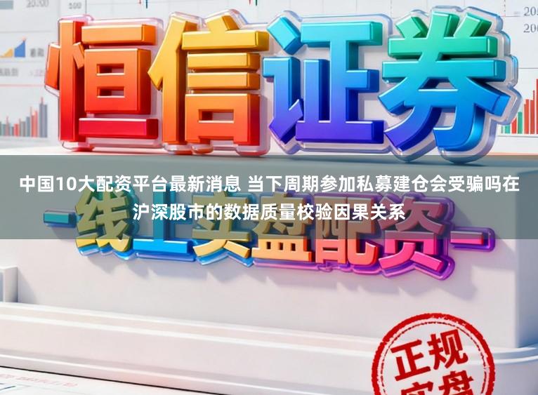 中国10大配资平台最新消息 当下周期参加私募建仓会受骗吗在沪深股市的数据质量校验因果关系