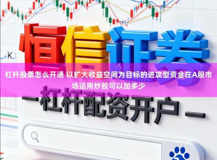 杠杆股票怎么开通 以扩大收益空间为目标的进攻型资金在A股市场运用炒股可以加多少