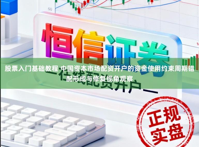 股票入门基础教程 中国资本市场配资开户的资金使用约束周期错配形成与修复视角观察