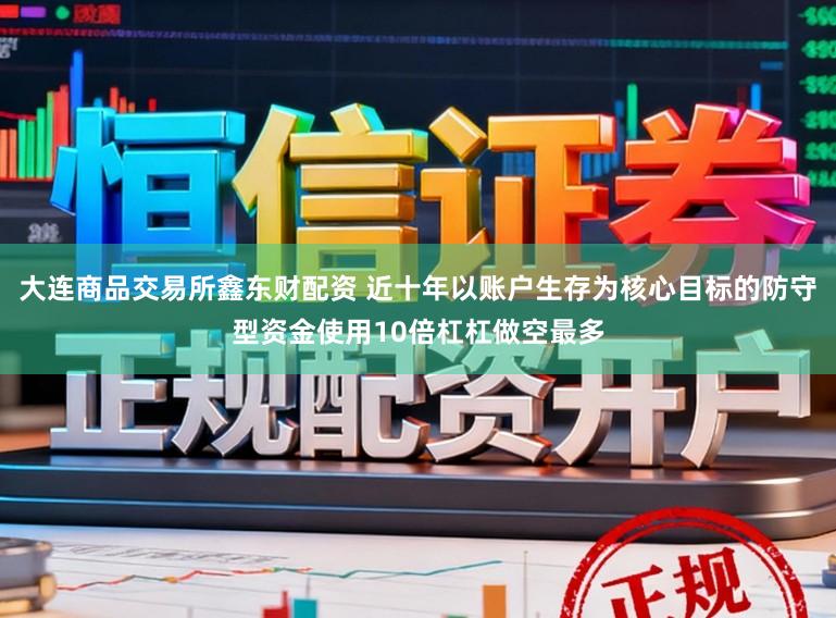 大连商品交易所鑫东财配资 近十年以账户生存为核心目标的防守型资金使用10倍杠杠做空最多