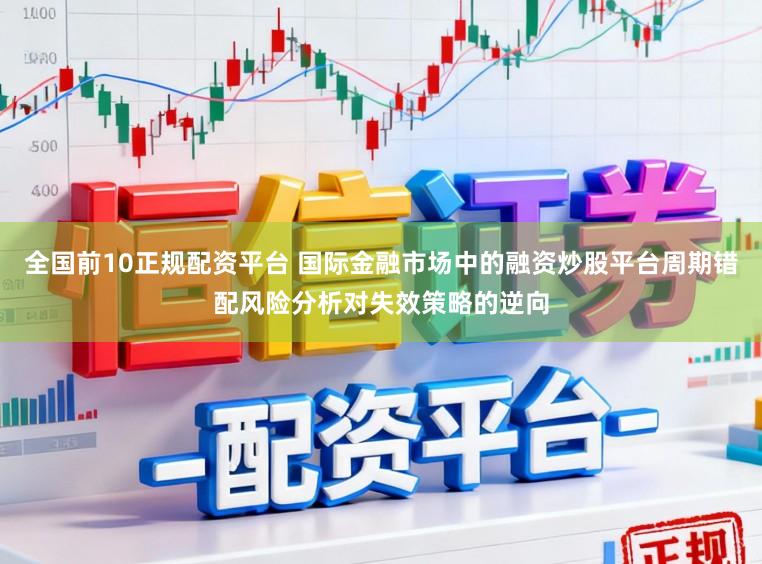 全国前10正规配资平台 国际金融市场中的融资炒股平台周期错配风险分析对失效策略的逆向