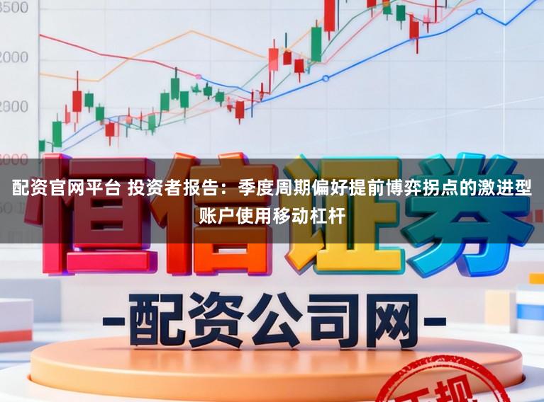 配资官网平台 投资者报告：季度周期偏好提前博弈拐点的激进型账户使用移动杠杆
