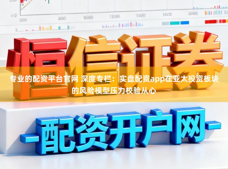 专业的配资平台官网 深度专栏：实盘配资app在亚太投资板块的风险模型压力校验从心