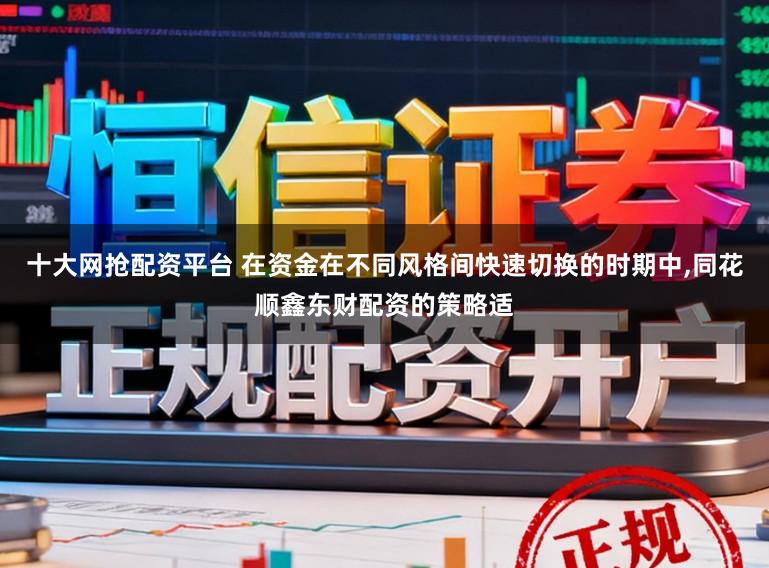 十大网抢配资平台 在资金在不同风格间快速切换的时期中,同花顺鑫东财配资的策略适