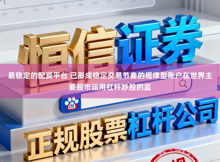 最稳定的配资平台 已形成稳定交易节奏的规律型账户在世界主要股市运用杠杆炒股的监