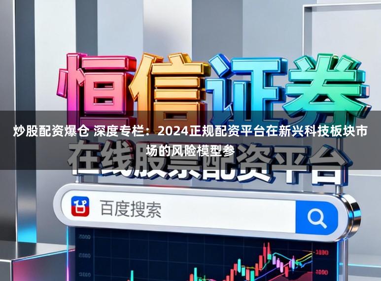 炒股配资爆仓 深度专栏：2024正规配资平台在新兴科技板块市场的风险模型参