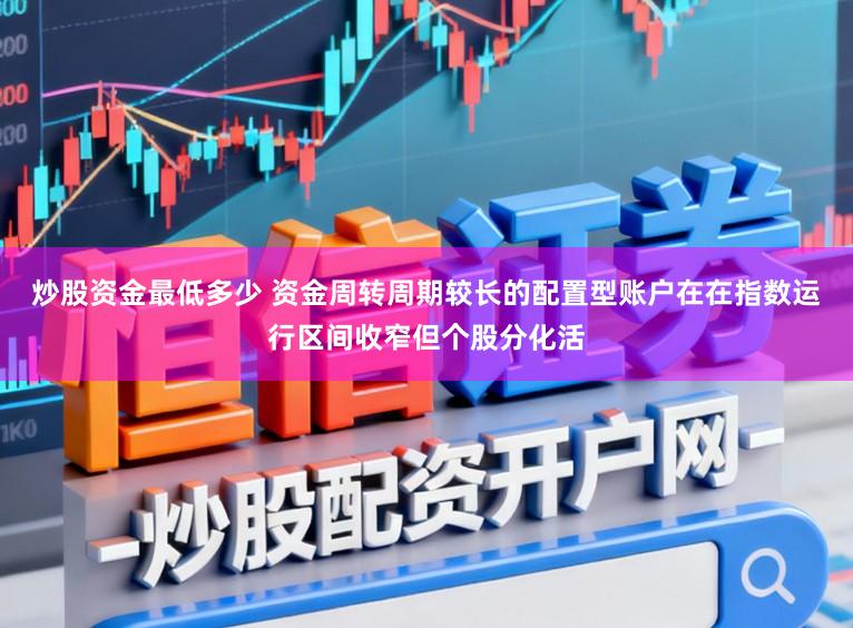 炒股资金最低多少 资金周转周期较长的配置型账户在在指数运行区间收窄但个股分化活