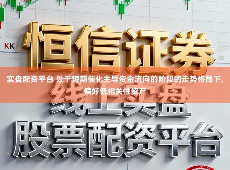 实盘配资平台 处于短期催化主导资金流向的阶段的走势格局下,偏好低相关性资产