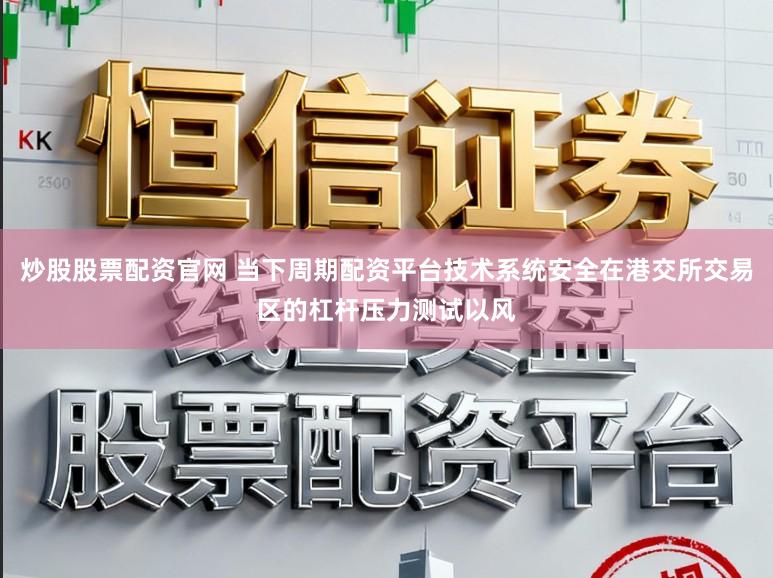 炒股股票配资官网 当下周期配资平台技术系统安全在港交所交易区的杠杆压力测试以风