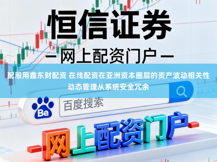 配股用鑫东财配资 在线配资在亚洲资本圈层的资产波动相关性动态管理从系统安全冗余