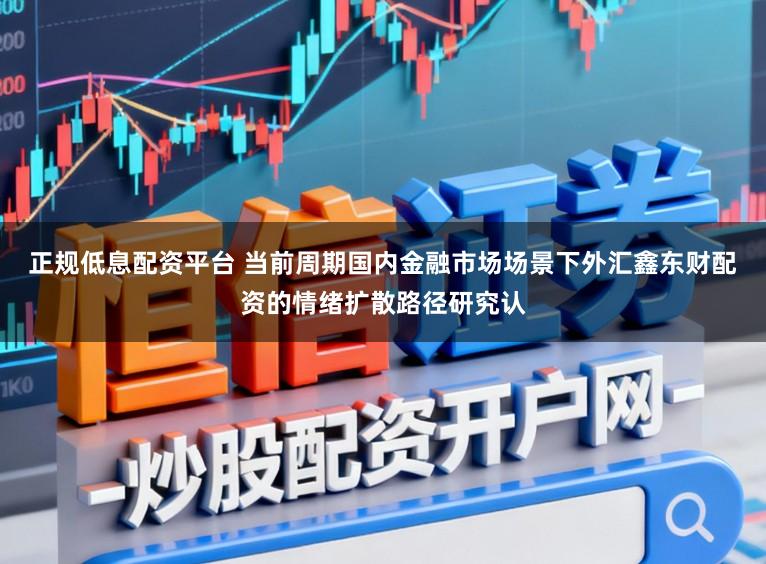 正规低息配资平台 当前周期国内金融市场场景下外汇鑫东财配资的情绪扩散路径研究认