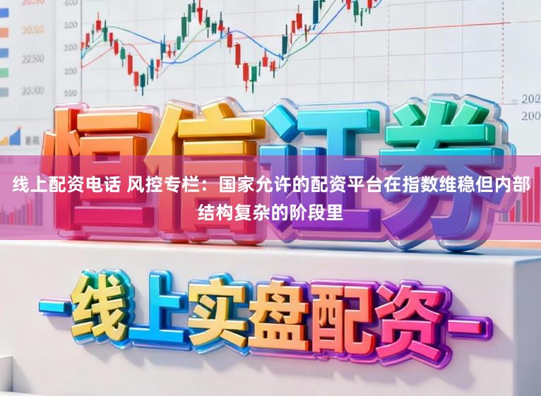 线上配资电话 风控专栏：国家允许的配资平台在指数维稳但内部结构复杂的阶段里