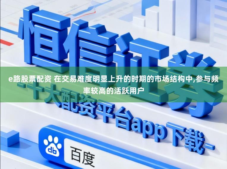 e路股票配资 在交易难度明显上升的时期的市场结构中,参与频率较高的活跃用户