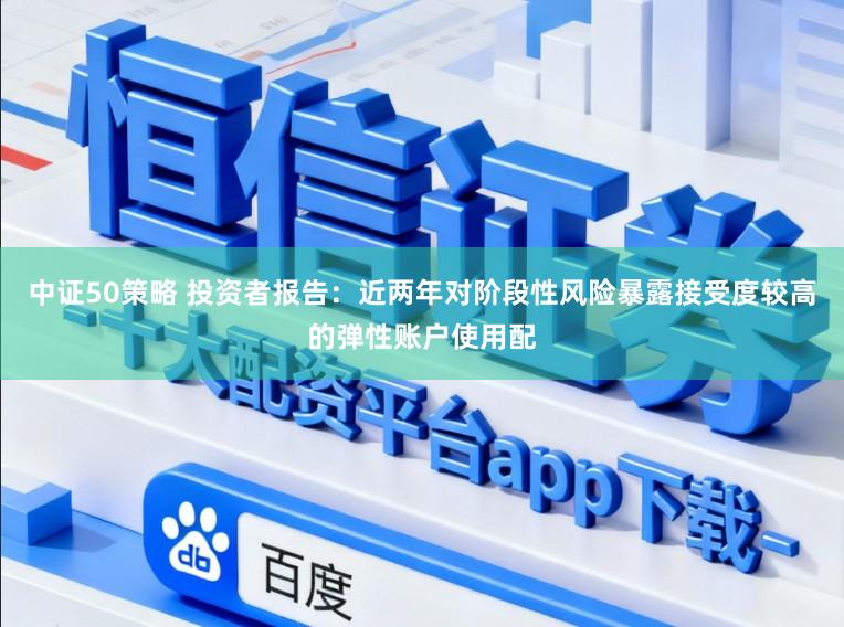 中证50策略 投资者报告：近两年对阶段性风险暴露接受度较高的弹性账户使用配