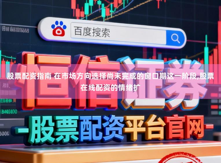 股票配资指南 在市场方向选择尚未完成的窗口期这一阶段,股票在线配资的情绪扩