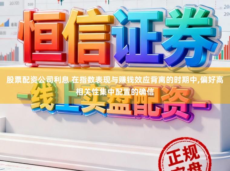 股票配资公司利息 在指数表现与赚钱效应背离的时期中,偏好高相关性集中配置的确信