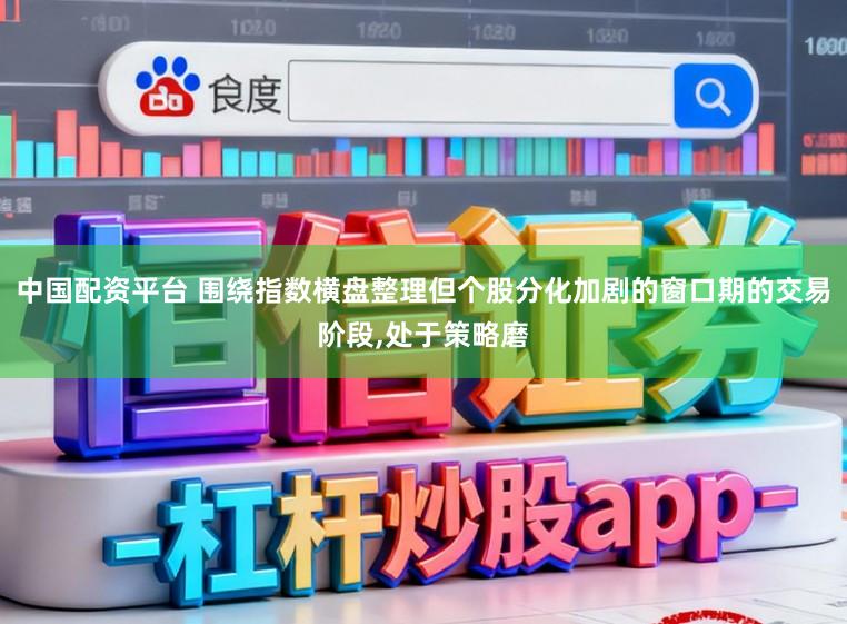 中国配资平台 围绕指数横盘整理但个股分化加剧的窗口期的交易阶段,处于策略磨