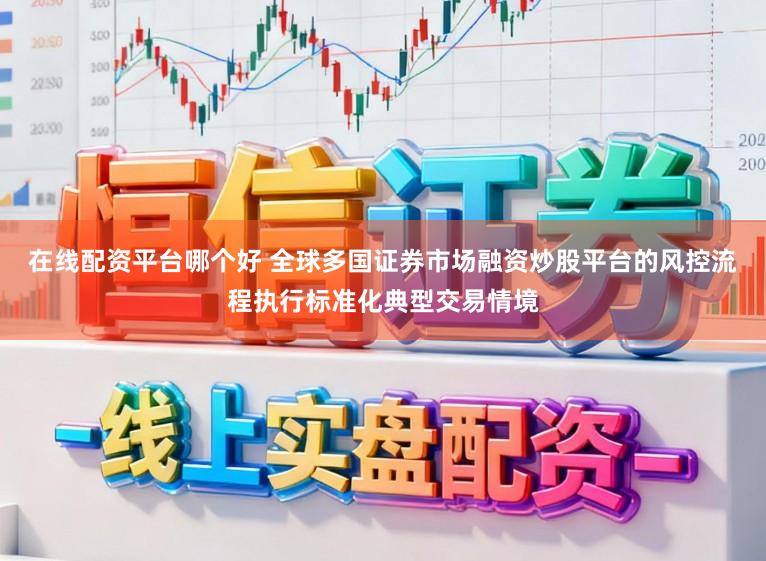 在线配资平台哪个好 全球多国证券市场融资炒股平台的风控流程执行标准化典型交易情境