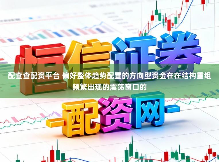 配查查配资平台 偏好整体趋势配置的方向型资金在在结构重组频繁出现的震荡窗口的