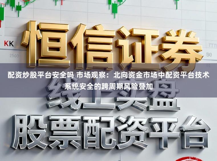 配资炒股平台安全吗 市场观察：北向资金市场中配资平台技术系统安全的跨周期风险叠加