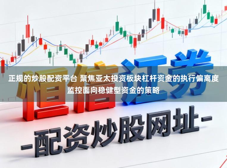 正规的炒股配资平台 聚焦亚太投资板块杠杆资金的执行偏离度监控面向稳健型资金的策略
