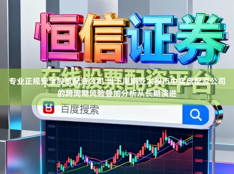 专业正规安全股票配资公司 当下周期亚太股市中实盘配资公司的跨周期风险叠加分析从长期演进