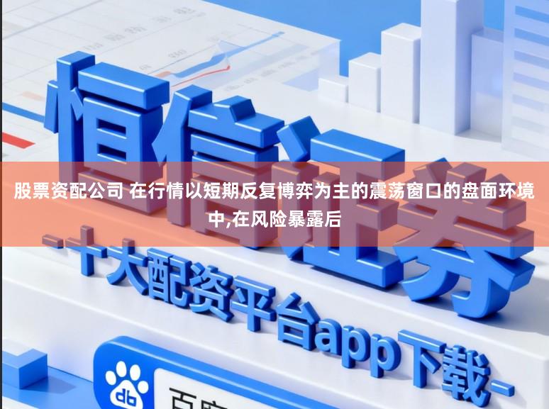 股票资配公司 在行情以短期反复博弈为主的震荡窗口的盘面环境中,在风险暴露后