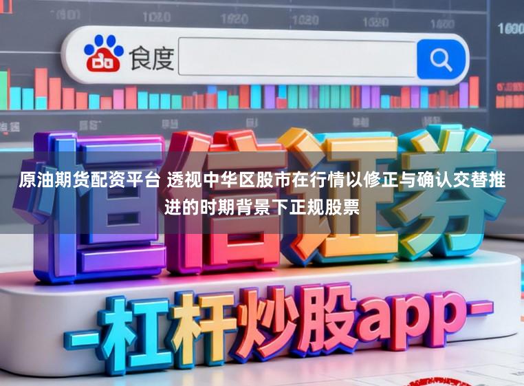 原油期货配资平台 透视中华区股市在行情以修正与确认交替推进的时期背景下正规股票
