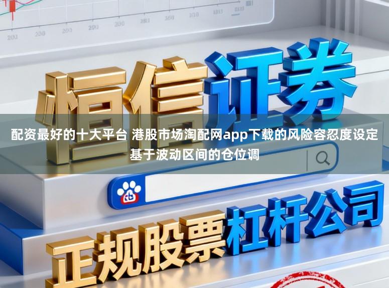 配资最好的十大平台 港股市场淘配网app下载的风险容忍度设定基于波动区间的仓位调