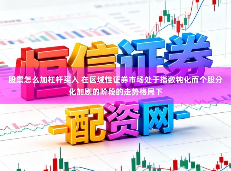 股票怎么加杠杆买入 在区域性证券市场处于指数钝化而个股分化加剧的阶段的走势格局下