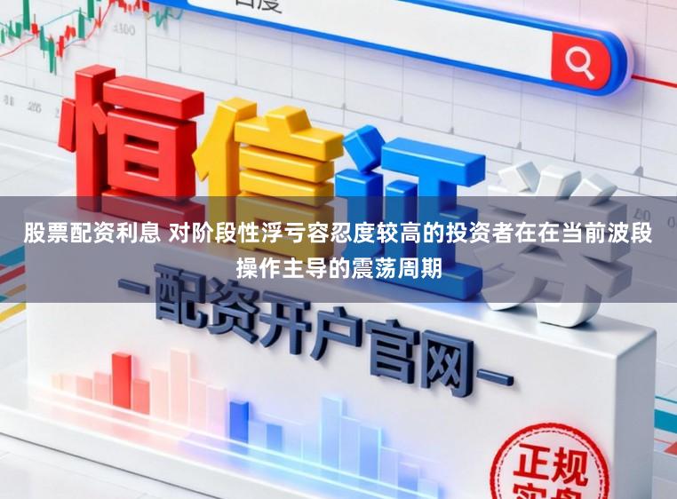 股票配资利息 对阶段性浮亏容忍度较高的投资者在在当前波段操作主导的震荡周期