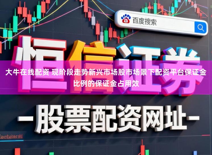 大牛在线配资 现阶段走势新兴市场股市场景下配资平台保证金比例的保证金占用效