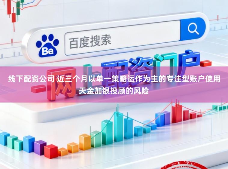 线下配资公司 近三个月以单一策略运作为主的专注型账户使用天金加银投顾的风险