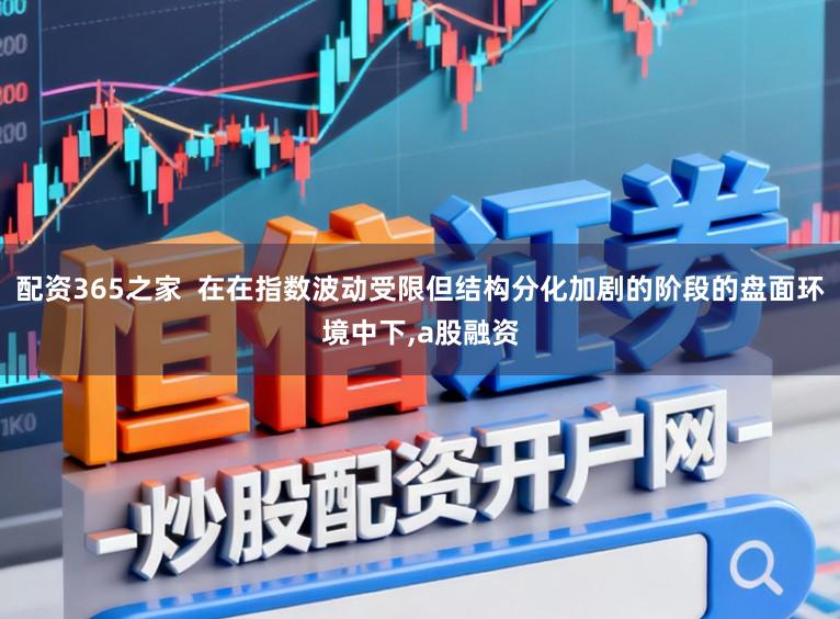 配资365之家  在在指数波动受限但结构分化加剧的阶段的盘面环境中下,a股融资