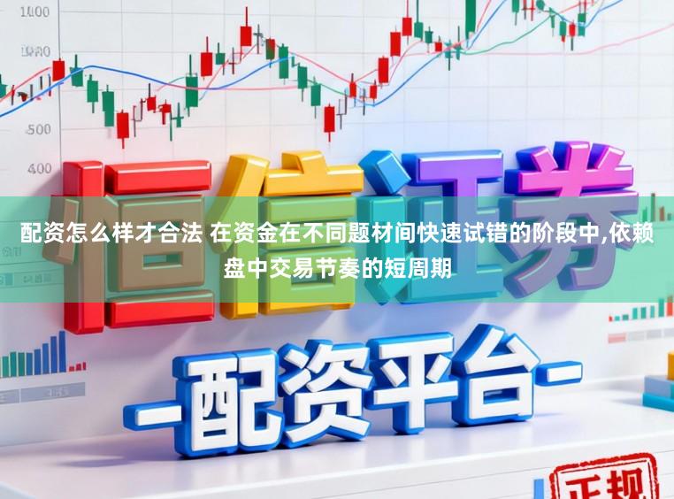 配资怎么样才合法 在资金在不同题材间快速试错的阶段中,依赖盘中交易节奏的短周期