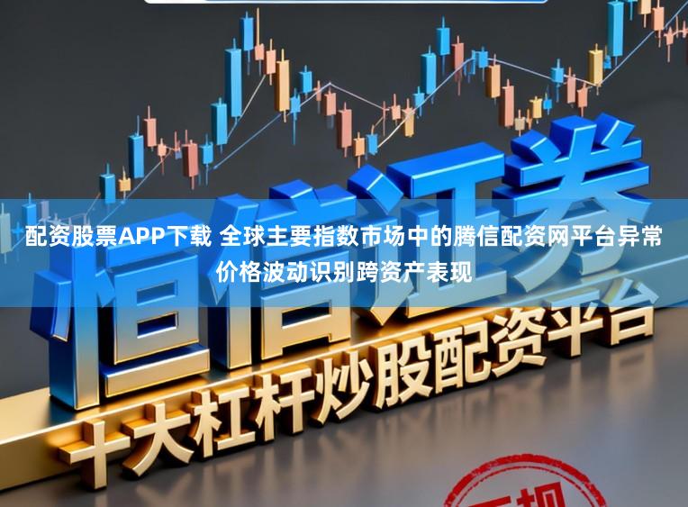 配资股票APP下载 全球主要指数市场中的腾信配资网平台异常价格波动识别跨资产表现