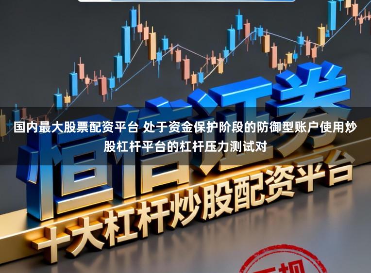 国内最大股票配资平台 处于资金保护阶段的防御型账户使用炒股杠杆平台的杠杆压力测试对