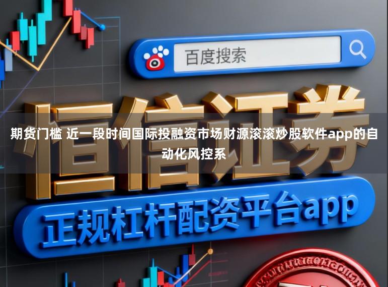 期货门槛 近一段时间国际投融资市场财源滚滚炒股软件app的自动化风控系